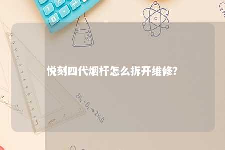 悦刻四代烟杆怎么拆开维修？ 